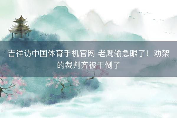 吉祥访中国体育手机官网 老鹰输急眼了！劝架的裁判齐被干倒了