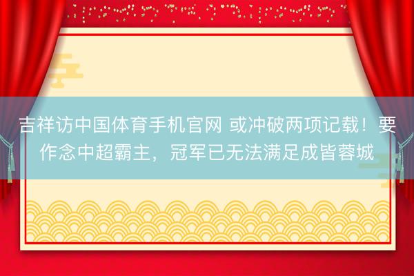 吉祥访中国体育手机官网 或冲破两项记载！要作念中超霸主，冠军已无法满足成皆蓉城