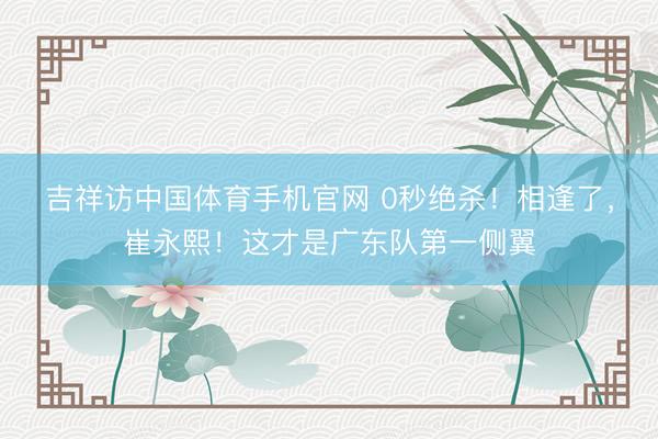 吉祥访中国体育手机官网 0秒绝杀！相逢了，崔永熙！这才是广东队第一侧翼