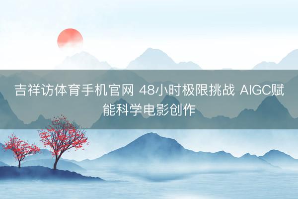 吉祥访体育手机官网 48小时极限挑战 AIGC赋能科学电影创作