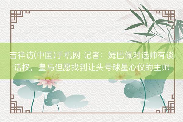吉祥访(中国)手机网 记者：姆巴佩对选帅有谈话权，皇马但愿找到让头号球星心仪的主帅