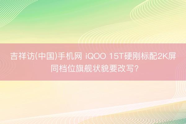 吉祥访(中国)手机网 iQOO 15T硬刚标配2K屏 同档位旗舰状貌要改写?