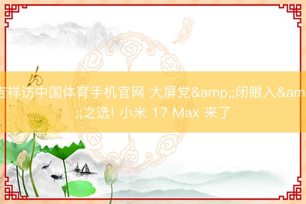 吉祥访中国体育手机官网 大屏党&;闭眼入&;之选! 小米 17 Max 来了