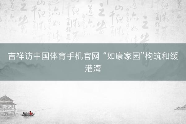 吉祥访中国体育手机官网 “如康家园”构筑和缓港湾