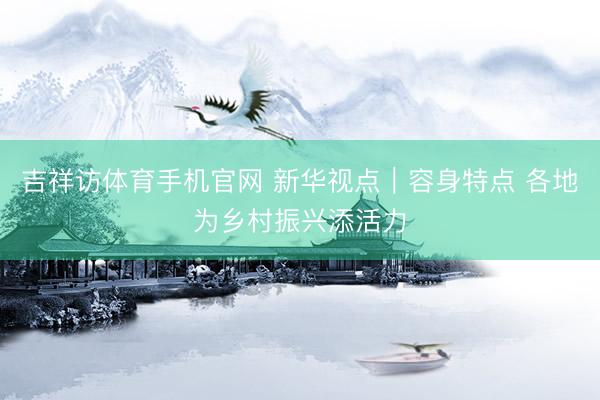 吉祥访体育手机官网 新华视点|容身特点 各地为乡村振兴添活力