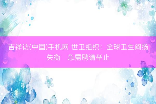 吉祥访(中国)手机网 世卫组织：全球卫生阐扬失衡　急需聘请举止