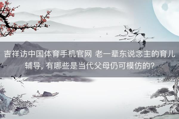 吉祥访中国体育手机官网 老一辈东说念主的育儿辅导， 有哪些是当代父母仍可模仿的?