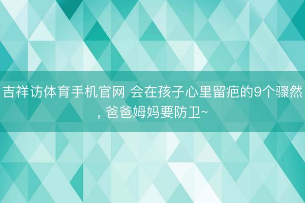 吉祥访体育手机官网 会在孩子心里留疤的9个骤然， 爸爸姆妈要防卫~
