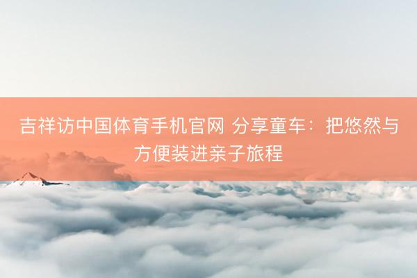 吉祥访中国体育手机官网 分享童车：把悠然与方便装进亲子旅程