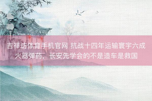 吉祥访体育手机官网 抗战十四年运输寰宇六成火器弹药,长安先学会的不是造车是救国
