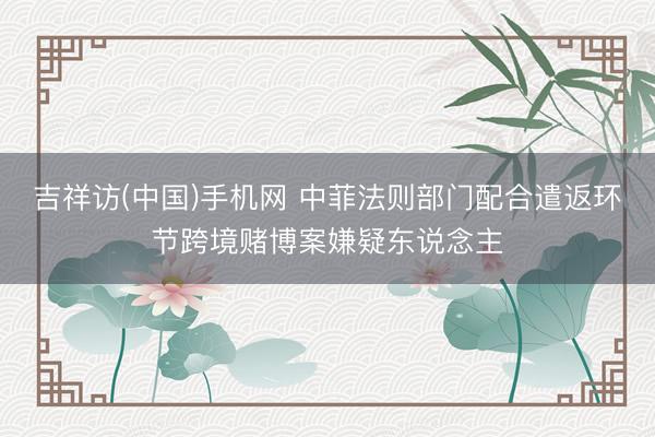 吉祥访(中国)手机网 中菲法则部门配合遣返环节跨境赌博案嫌疑东说念主