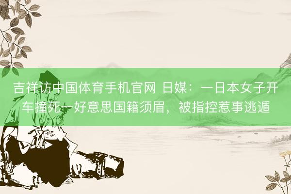 吉祥访中国体育手机官网 日媒：一日本女子开车撞死一好意思国籍须眉，被指控惹事逃遁
