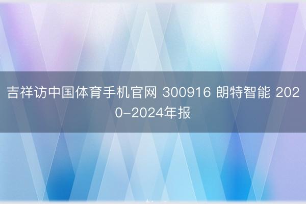 吉祥访中国体育手机官网 300916 朗特智能 2020-2024年报