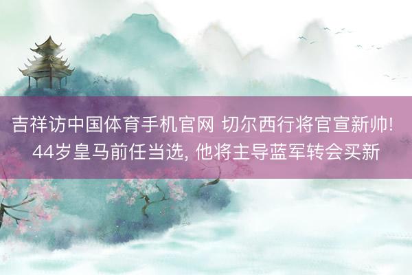 吉祥访中国体育手机官网 切尔西行将官宣新帅! 44岁皇马前任当选， 他将主导蓝军转会买新