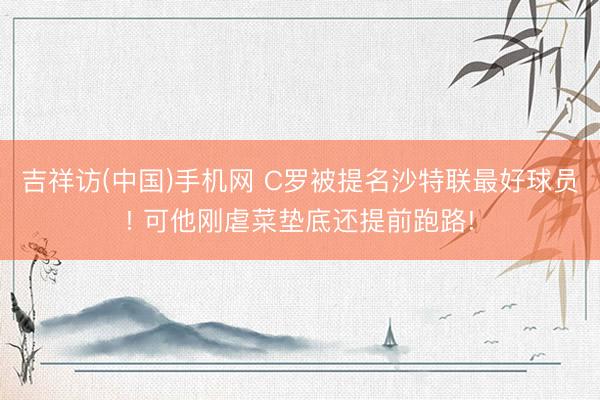 吉祥访(中国)手机网 C罗被提名沙特联最好球员! 可他刚虐菜垫底还提前跑路!