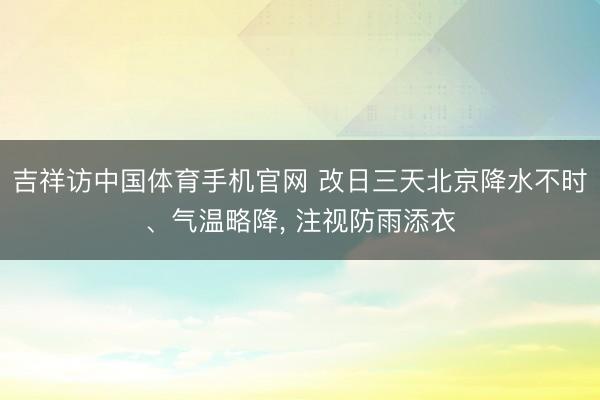 吉祥访中国体育手机官网 改日三天北京降水不时、气温略降， 注视防雨添衣
