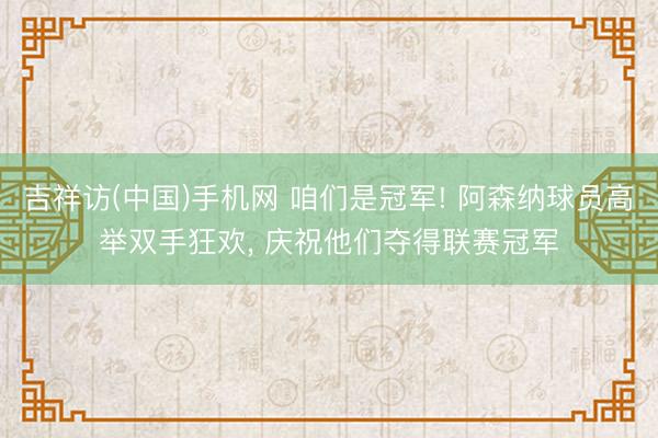 吉祥访(中国)手机网 咱们是冠军! 阿森纳球员高举双手狂欢， 庆祝他们夺得联赛冠军