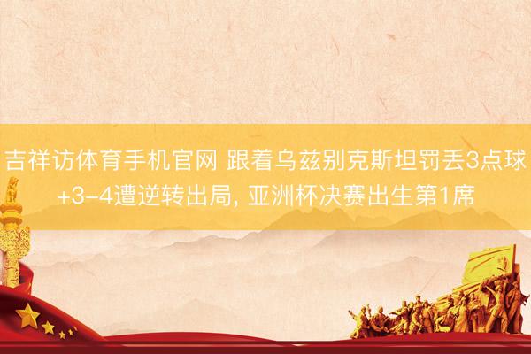 吉祥访体育手机官网 跟着乌兹别克斯坦罚丢3点球+3-4遭逆转出局, 亚洲杯决赛出生第1席