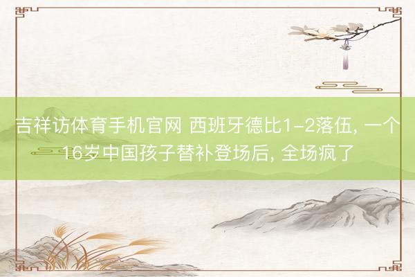 吉祥访体育手机官网 西班牙德比1-2落伍， 一个16岁中国孩子替补登场后， 全场疯了