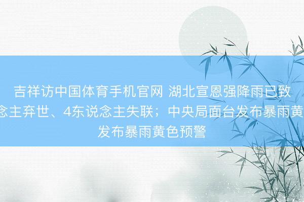 吉祥访中国体育手机官网 湖北宣恩强降雨已致3东说念主弃世、4东说念主失联；中央局面台发布暴雨黄色预警