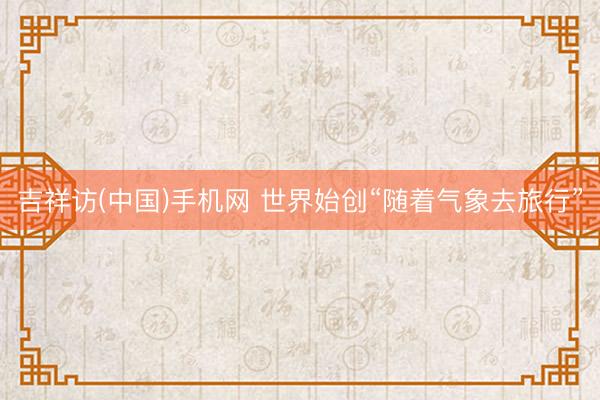 吉祥访(中国)手机网 世界始创“随着气象去旅行”