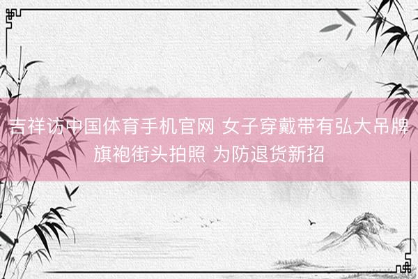 吉祥访中国体育手机官网 女子穿戴带有弘大吊牌旗袍街头拍照 为防退货新招