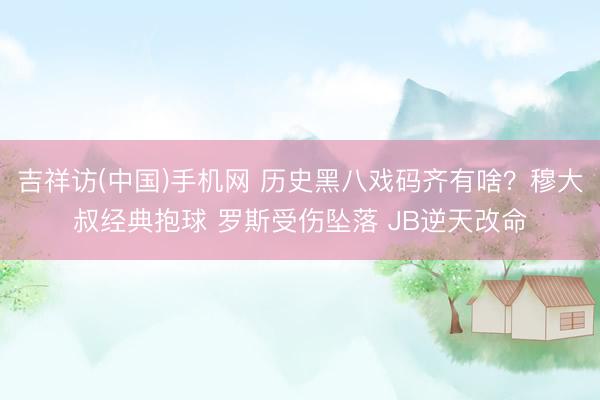 吉祥访(中国)手机网 历史黑八戏码齐有啥？穆大叔经典抱球 罗斯受伤坠落 JB逆天改命