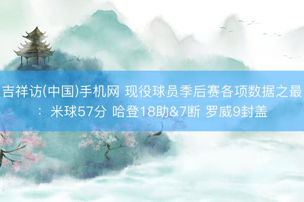 吉祥访(中国)手机网 现役球员季后赛各项数据之最：米球57分 哈登18助&7断 罗威9封盖
