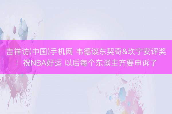 吉祥访(中国)手机网 韦德谈东契奇&坎宁安评奖：祝NBA好运 以后每个东谈主齐要申诉了