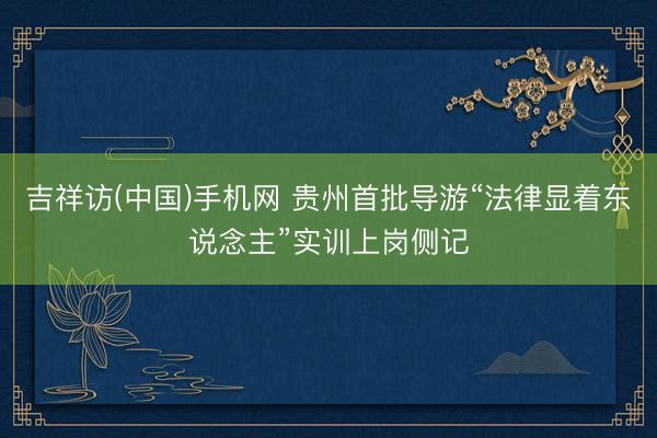 吉祥访(中国)手机网 贵州首批导游“法律显着东说念主”实训上岗侧记