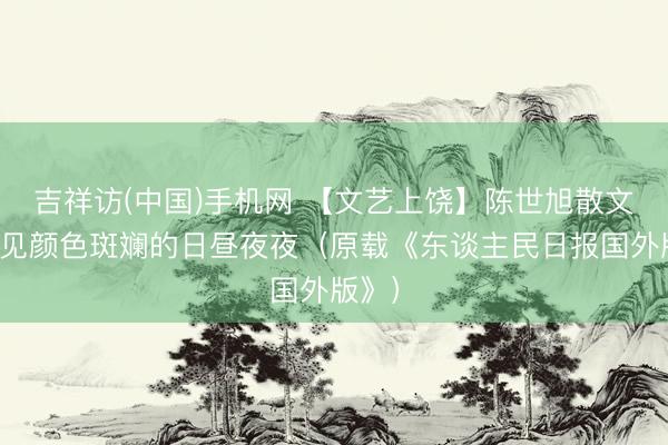吉祥访(中国)手机网 【文艺上饶】陈世旭散文：碰见颜色斑斓的日昼夜夜（原载《东谈主民日报国外版》）