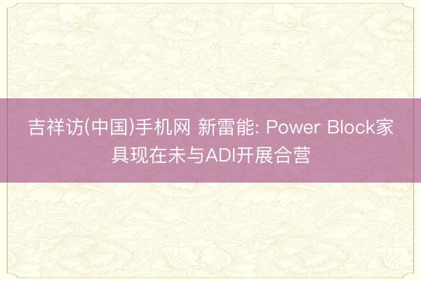 吉祥访(中国)手机网 新雷能: Power Block家具现在未与ADI开展合营