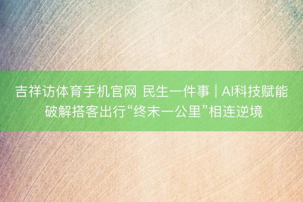 吉祥访体育手机官网 民生一件事 | AI科技赋能 破解搭客出行“终末一公里”相连逆境