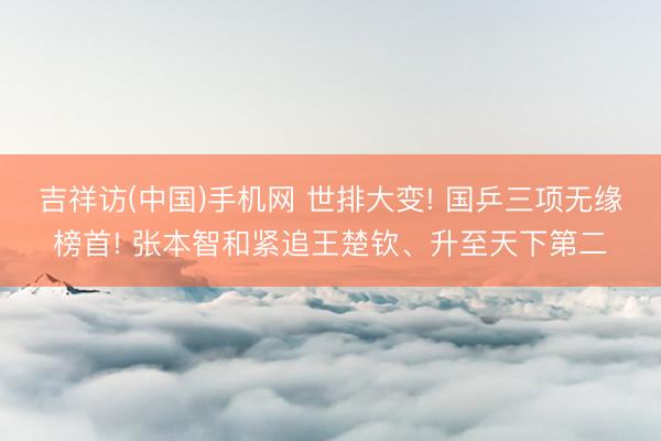 吉祥访(中国)手机网 世排大变! 国乒三项无缘榜首! 张本智和紧追王楚钦、升至天下第二