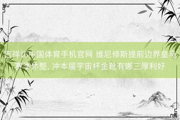 吉祥访中国体育手机官网 维尼修斯提前边界皇马赛季休整， 冲本届宇宙杯金靴有哪三厚利好