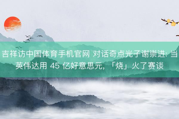 吉祥访中国体育手机官网 对话奇点光子谢崇进: 当英伟达用 45 亿好意思元， 「烧」火了赛谈