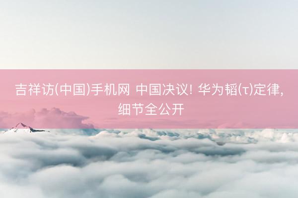 吉祥访(中国)手机网 中国决议! 华为韬(τ)定律， 细节全公开