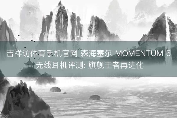 吉祥访体育手机官网 森海塞尔 MOMENTUM 5 无线耳机评测: 旗舰王者再进化
