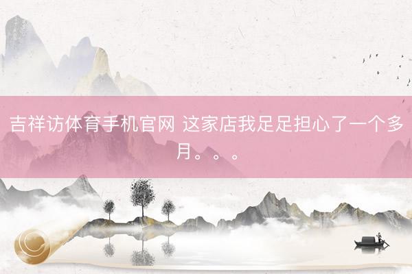 吉祥访体育手机官网 这家店我足足担心了一个多月。。。