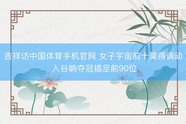 吉祥访中国体育手机官网 女子宇宙前十莫得调动 入谷响夺冠插足前90位