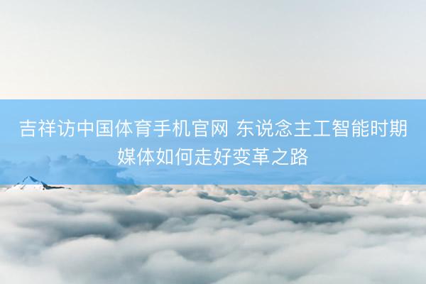 吉祥访中国体育手机官网 东说念主工智能时期媒体如何走好变革之路