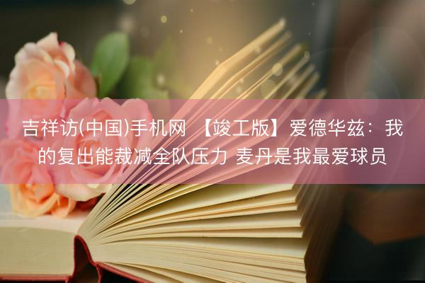 吉祥访(中国)手机网 【竣工版】爱德华兹：我的复出能裁减全队压力 麦丹是我最爱球员