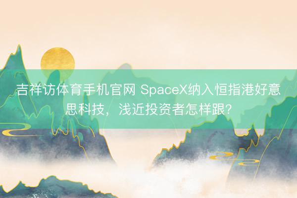 吉祥访体育手机官网 SpaceX纳入恒指港好意思科技，浅近投资者怎样跟？