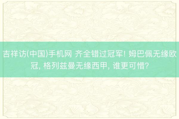 吉祥访(中国)手机网 齐全错过冠军! 姆巴佩无缘欧冠, 格列兹曼无缘西甲, 谁更可惜?
