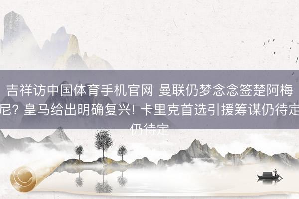 吉祥访中国体育手机官网 曼联仍梦念念签楚阿梅尼? 皇马给出明确复兴! 卡里克首选引援筹谋仍待定