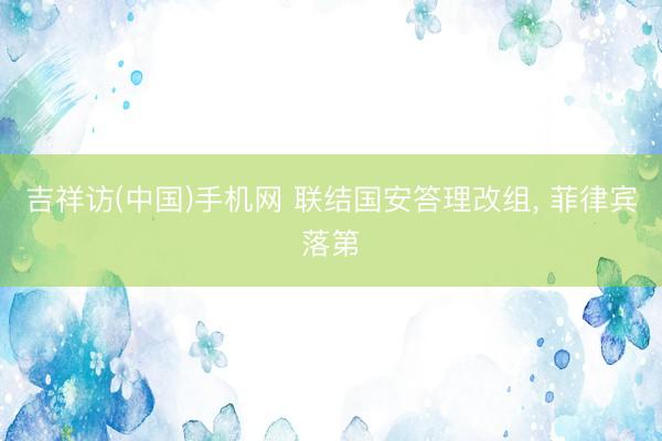 吉祥访(中国)手机网 联结国安答理改组， 菲律宾落第