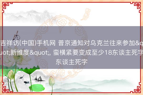吉祥访(中国)手机网 普京通知对乌克兰往来参加"新维度"， 蛮横紧要变成至少18东谈主死字