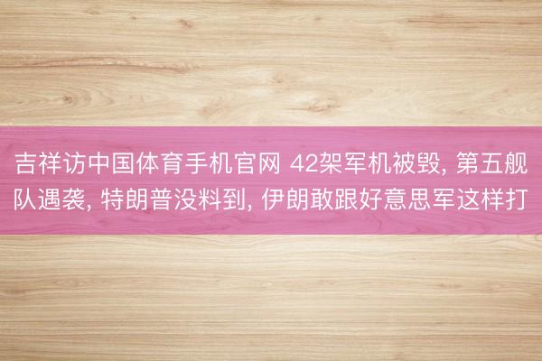吉祥访中国体育手机官网 42架军机被毁, 第五舰队遇袭, 特朗普没料到, 伊朗敢跟好意思军这样打