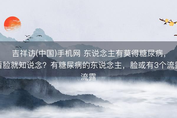 吉祥访(中国)手机网 东说念主有莫得糖尿病，看脸就知说念？有糖尿病的东说念主，脸或有3个流露