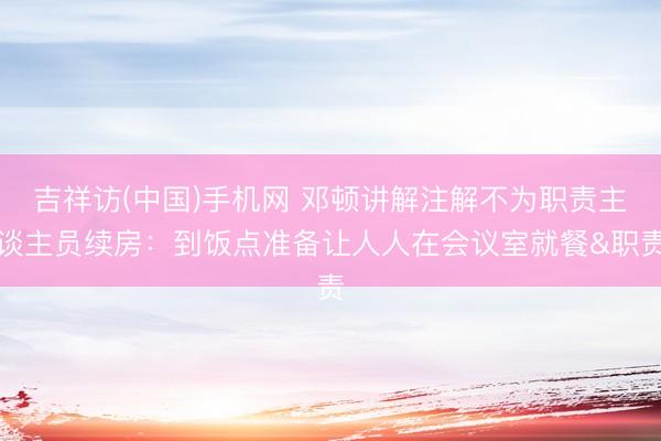 吉祥访(中国)手机网 邓顿讲解注解不为职责主谈主员续房：到饭点准备让人人在会议室就餐&职责